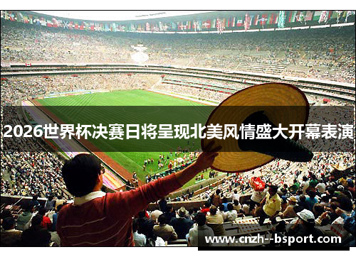 2026世界杯决赛日将呈现北美风情盛大开幕表演