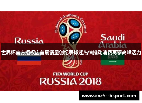 世界杯官方授权店首周销量创纪录球迷热情推动消费再攀高峰活力