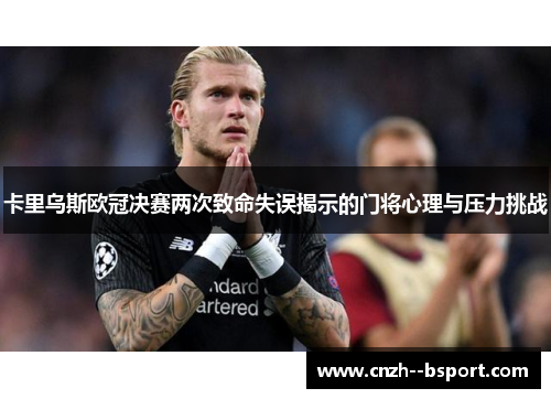 卡里乌斯欧冠决赛两次致命失误揭示的门将心理与压力挑战