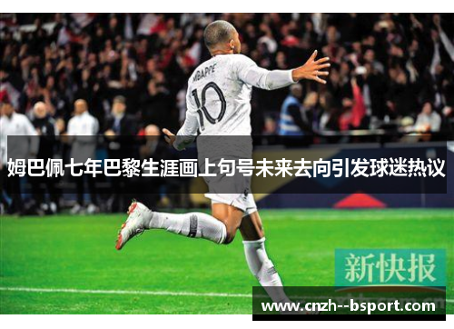 姆巴佩七年巴黎生涯画上句号未来去向引发球迷热议 姆巴佩七年巴黎生涯画上句号未来去向引发球迷热议