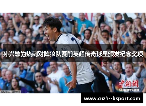 孙兴慜为热刺对阵狼队赛前英超传奇球星颁发纪念奖项 孙兴慜为热刺对阵狼队赛前英超传奇球星颁发纪念奖项