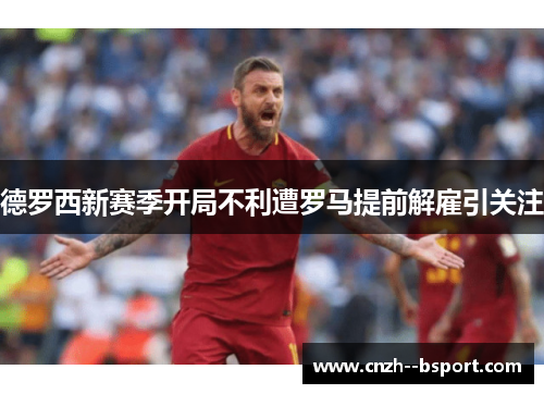德罗西新赛季开局不利遭罗马提前解雇引关注 德罗西新赛季开局不利遭罗马提前解雇引关注