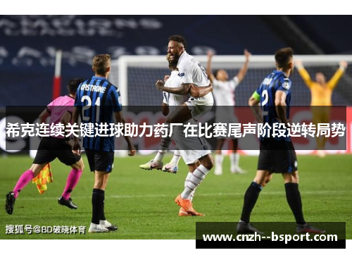 希克连续关键进球助力药厂在比赛尾声阶段逆转局势 希克连续关键进球助力药厂在比赛尾声阶段逆转局势