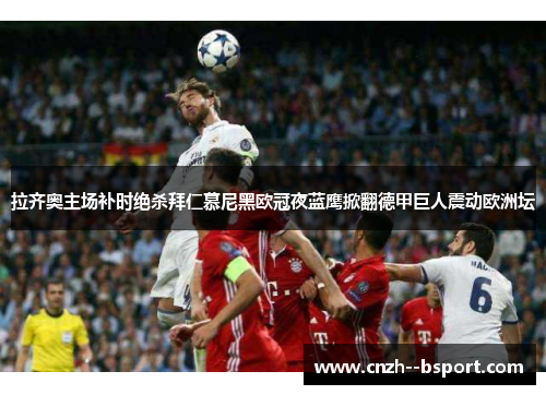 拉齐奥主场补时绝杀拜仁慕尼黑欧冠夜蓝鹰掀翻德甲巨人震动欧洲坛 拉齐奥主场补时绝杀拜仁慕尼黑欧冠夜蓝鹰掀翻德甲巨人震动欧洲坛
