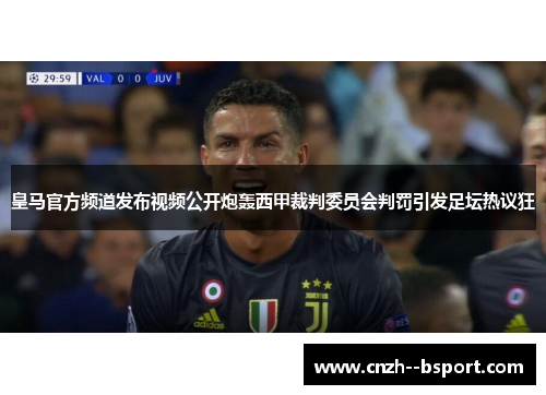 皇马官方频道发布视频公开炮轰西甲裁判委员会判罚引发足坛热议狂 皇马官方频道发布视频公开炮轰西甲裁判委员会判罚引发足坛热议狂