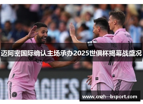 迈阿密国际确认主场承办2025世俱杯揭幕战盛况 迈阿密国际确认主场承办2025世俱杯揭幕战盛况