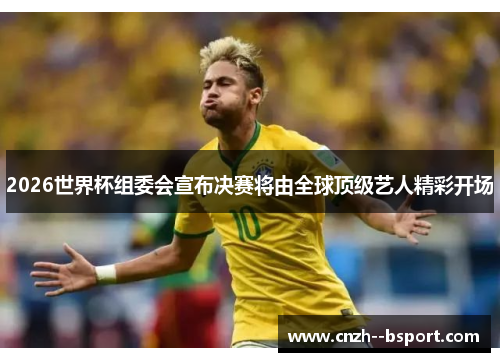 2026世界杯组委会宣布决赛将由全球顶级艺人精彩开场 2026世界杯组委会宣布决赛将由全球顶级艺人精彩开场