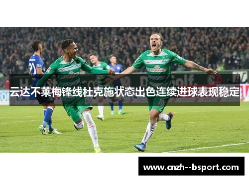 云达不莱梅锋线杜克施状态出色连续进球表现稳定 云达不莱梅锋线杜克施状态出色连续进球表现稳定