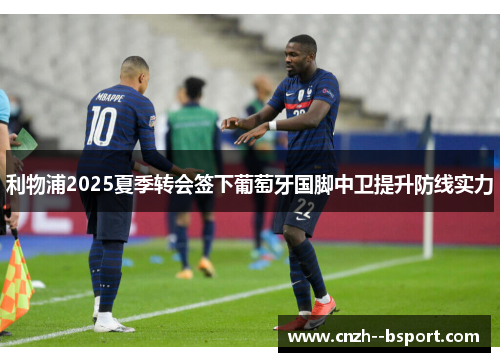 利物浦2025夏季转会签下葡萄牙国脚中卫提升防线实力 利物浦2025夏季转会签下葡萄牙国脚中卫提升防线实力