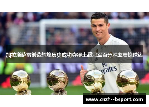 加拉塔萨雷创造辉煌历史成功夺得土超冠军百分胜率震惊球迷