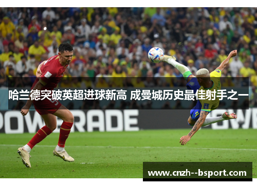 哈兰德突破英超进球新高 成曼城历史最佳射手之一