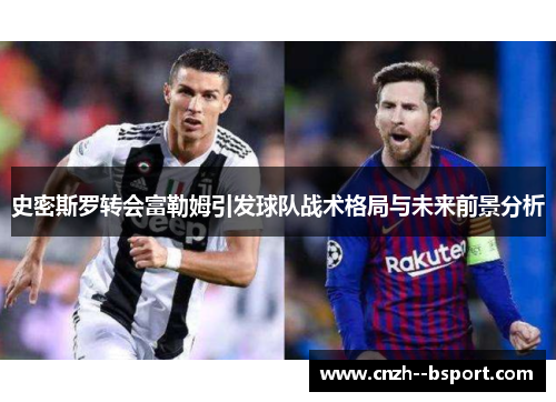 史密斯罗转会富勒姆引发球队战术格局与未来前景分析 史密斯罗转会富勒姆引发球队战术格局与未来前景分析