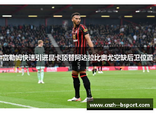 富勒姆快速引进昆卡顶替阿达拉比奥尤空缺后卫位置