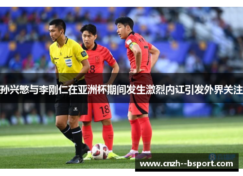 孙兴慜与李刚仁在亚洲杯期间发生激烈内讧引发外界关注