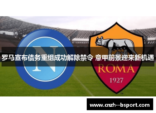 罗马宣布债务重组成功解除禁令 意甲前景迎来新机遇