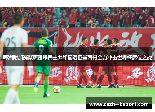 跨洲附加赛聚焦刚果民主共和国远征墨西哥全力冲击世界杯席位之战