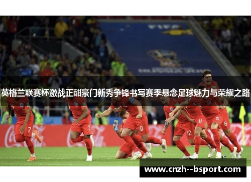 英格兰联赛杯激战正酣豪门新秀争锋书写赛季悬念足球魅力与荣耀之路 英格兰联赛杯激战正酣豪门新秀争锋书写赛季悬念足球魅力与荣耀之路