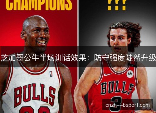 芝加哥公牛半场训话效果：防守强度陡然升级