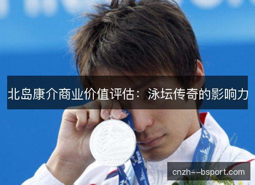 北岛康介商业价值评估：泳坛传奇的影响力
