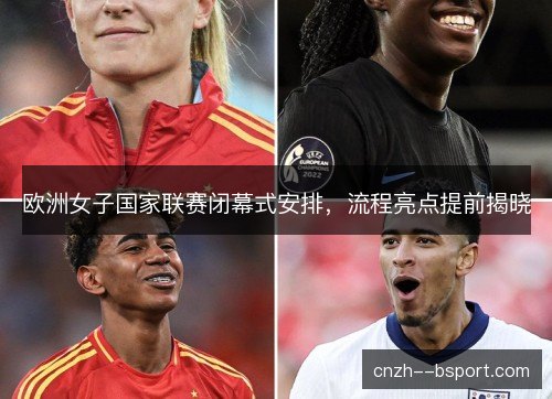 欧洲女子国家联赛闭幕式安排，流程亮点提前揭晓