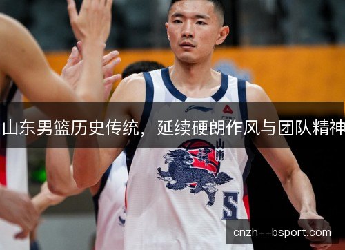 山东男篮历史传统，延续硬朗作风与团队精神