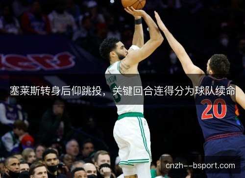 塞莱斯转身后仰跳投,关键回合连得分为球队续命 塞莱斯转身后仰跳投,关键回合连得分为球队续命